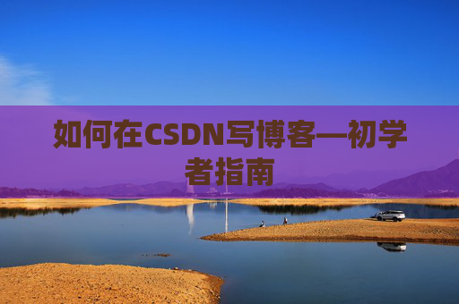 如何在CSDN写博客—初学者指南